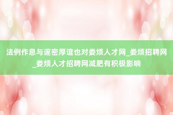 法例作息与邃密厚谊也对娄烦人才网_娄烦招聘网_娄烦人才招聘网减肥有积极影响