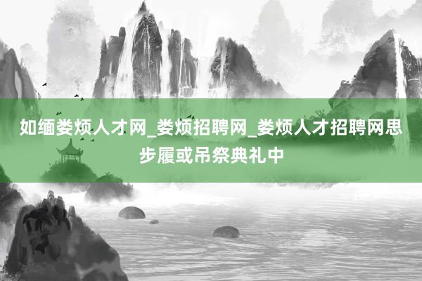 如缅娄烦人才网_娄烦招聘网_娄烦人才招聘网思步履或吊祭典礼中