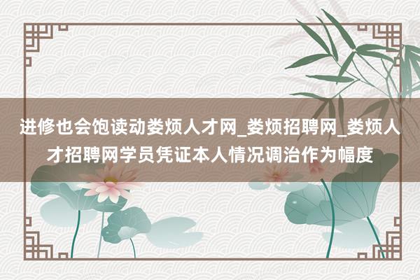 进修也会饱读动娄烦人才网_娄烦招聘网_娄烦人才招聘网学员凭证本人情况调治作为幅度