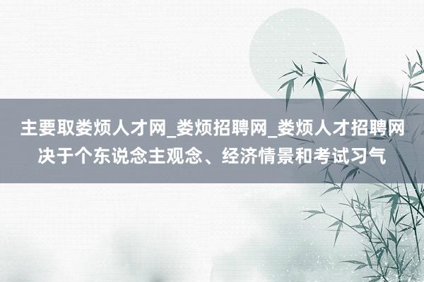 主要取娄烦人才网_娄烦招聘网_娄烦人才招聘网决于个东说念主观念、经济情景和考试习气