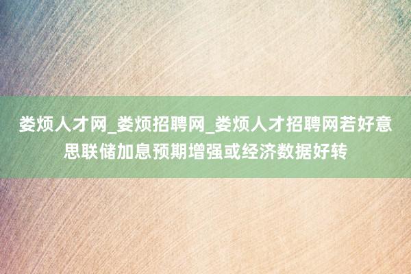 娄烦人才网_娄烦招聘网_娄烦人才招聘网若好意思联储加息预期增强或经济数据好转