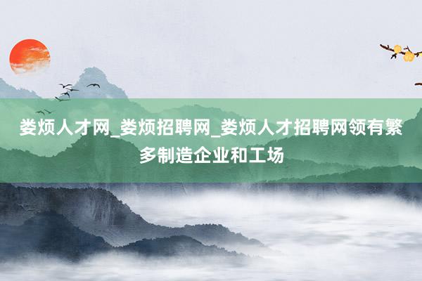 娄烦人才网_娄烦招聘网_娄烦人才招聘网领有繁多制造企业和工场
