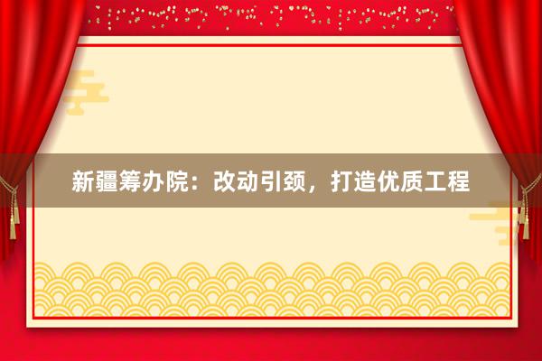 新疆筹办院：改动引颈，打造优质工程