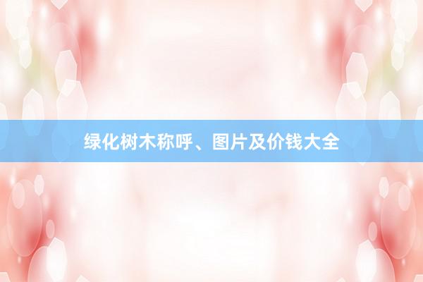 绿化树木称呼、图片及价钱大全