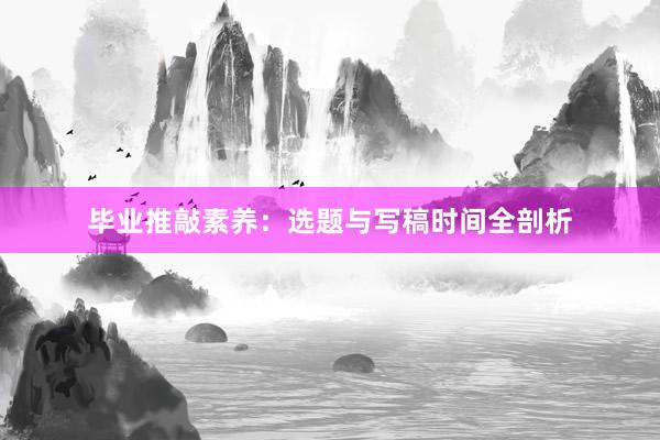 毕业推敲素养：选题与写稿时间全剖析