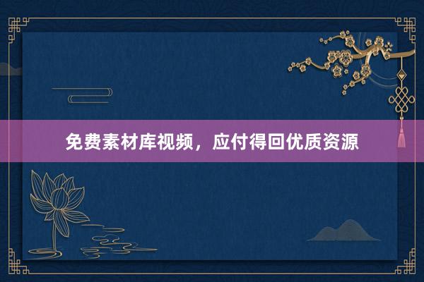 免费素材库视频，应付得回优质资源